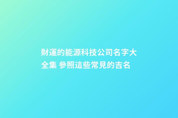財運的能源科技公司名字大全集 參照這些常見的吉名-第1張-公司起名-玄機派